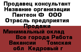 Продавец-консультант › Название организации ­ Пантеон-Ф, ООО › Отрасль предприятия ­ Продажи › Минимальный оклад ­ 25 000 - Все города Работа » Вакансии   . Томская обл.,Кедровый г.